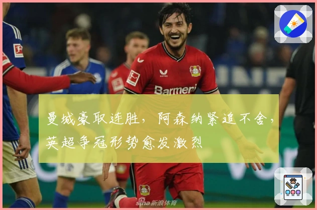 曼城豪取连胜，阿森纳紧追不舍，英超争冠形势愈发激烈