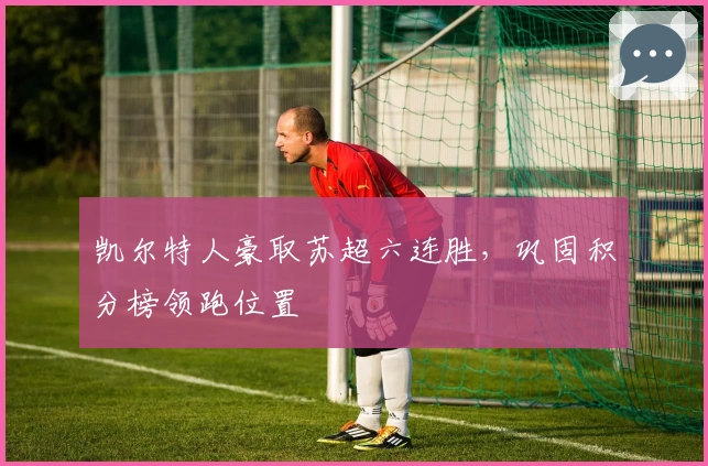 凯尔特人豪取苏超六连胜，巩固积分榜领跑位置