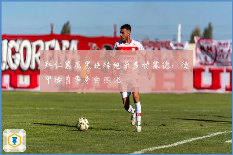 拜仁慕尼黑逆转绝杀多特蒙德，德甲榜首争夺白热化