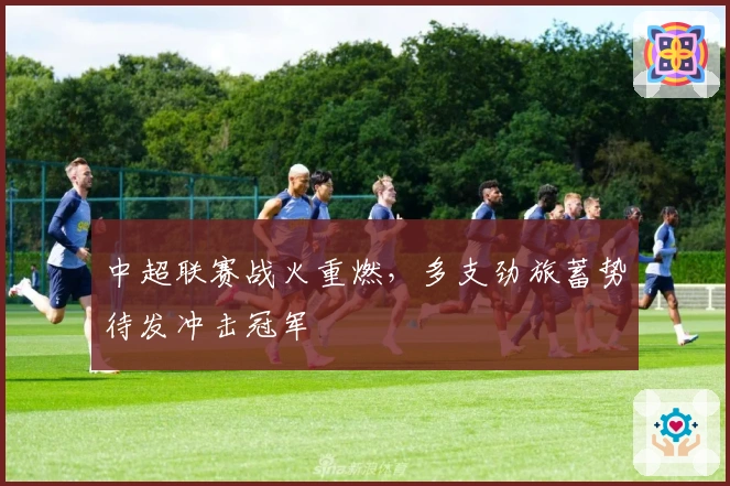 中超联赛战火重燃，多支劲旅蓄势待发冲击冠军