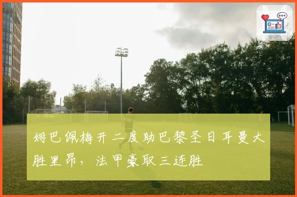 姆巴佩梅开二度助巴黎圣日耳曼大胜里昂，法甲豪取三连胜