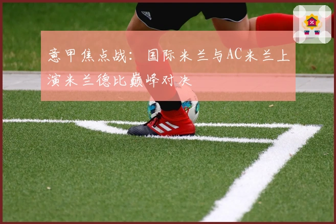 意甲焦点战：国际米兰与AC米兰上演米兰德比巅峰对决