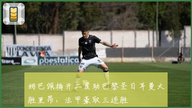 姆巴佩梅开二度助巴黎圣日耳曼大胜里昂，法甲豪取三连胜