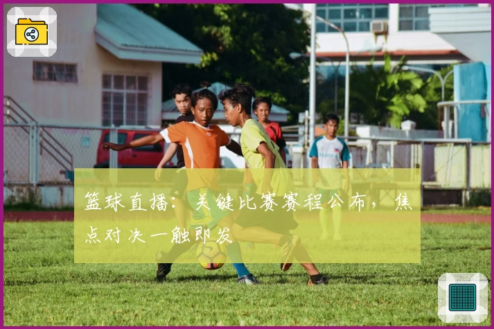 篮球直播：关键比赛赛程公布，焦点对决一触即发