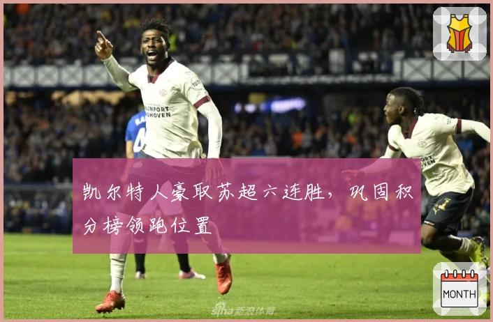 凯尔特人豪取苏超六连胜，巩固积分榜领跑位置