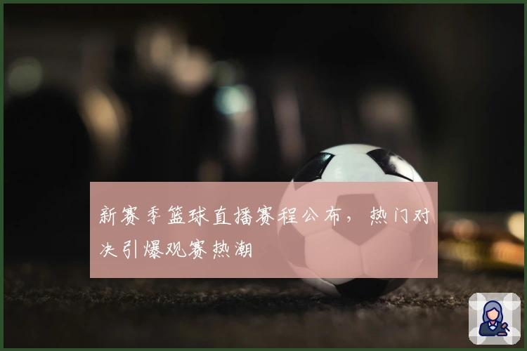 新赛季篮球直播赛程公布，热门对决引爆观赛热潮