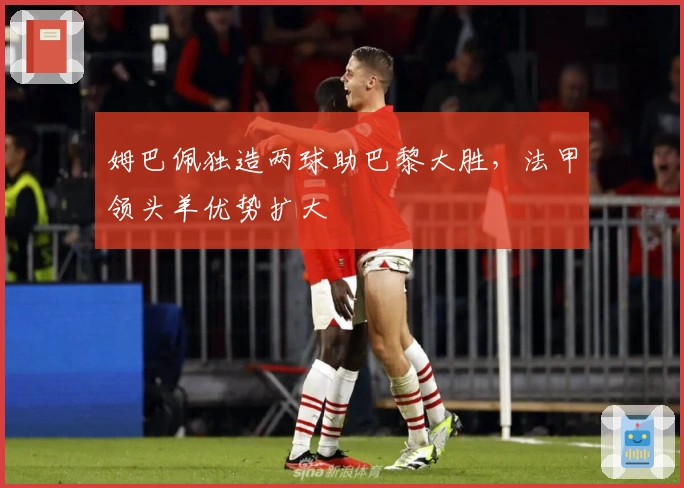 姆巴佩独造两球助巴黎大胜，法甲领头羊优势扩大