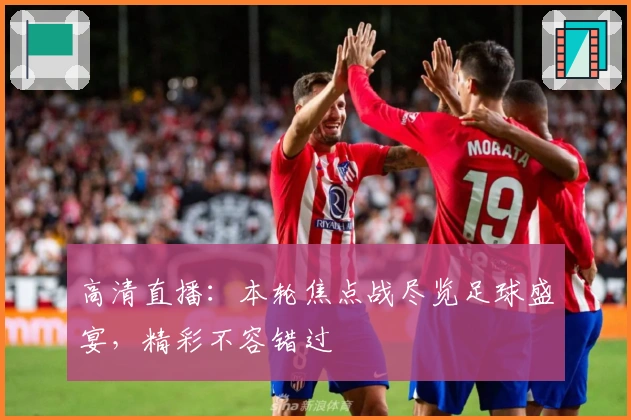 高清直播：本轮焦点战尽览足球盛宴，精彩不容错过