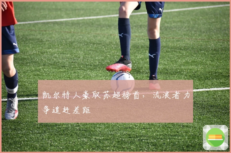 凯尔特人豪取苏超榜首，流浪者力争追赶差距