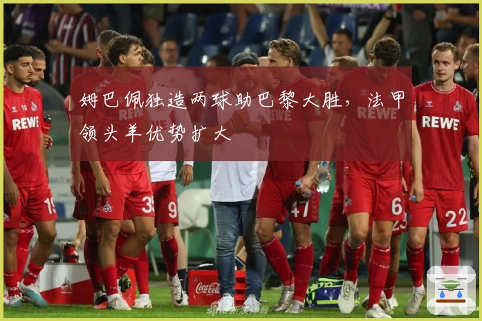 姆巴佩独造两球助巴黎大胜，法甲领头羊优势扩大