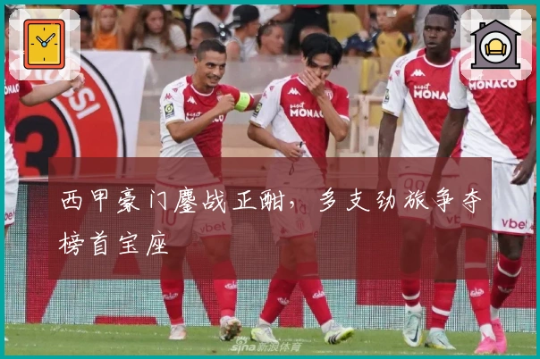 西甲豪门鏖战正酣，多支劲旅争夺榜首宝座