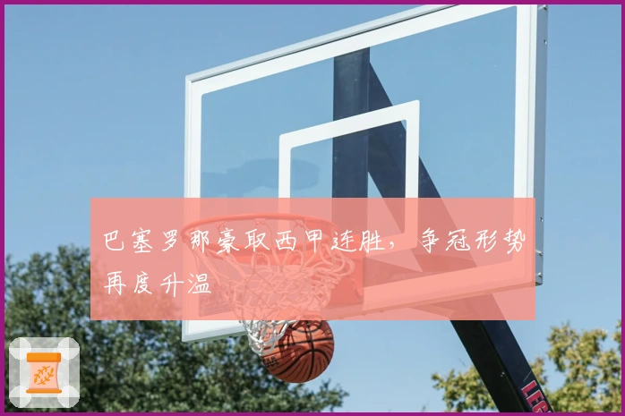 巴塞罗那豪取西甲连胜，争冠形势再度升温