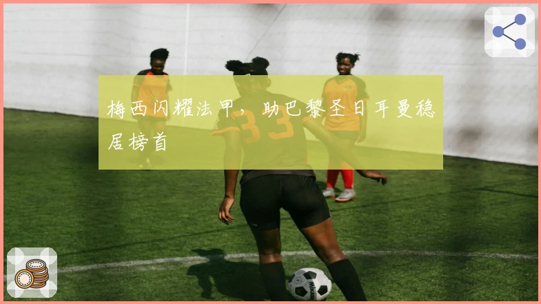 梅西闪耀法甲，助巴黎圣日耳曼稳居榜首