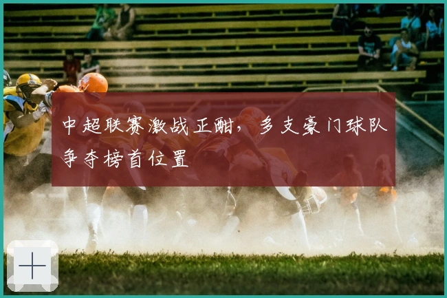 中超联赛激战正酣，多支豪门球队争夺榜首位置