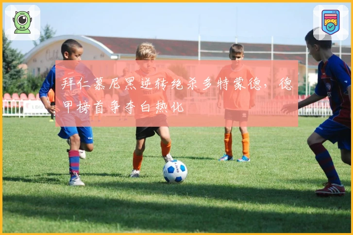 拜仁慕尼黑逆转绝杀多特蒙德,德甲榜首争夺白热化