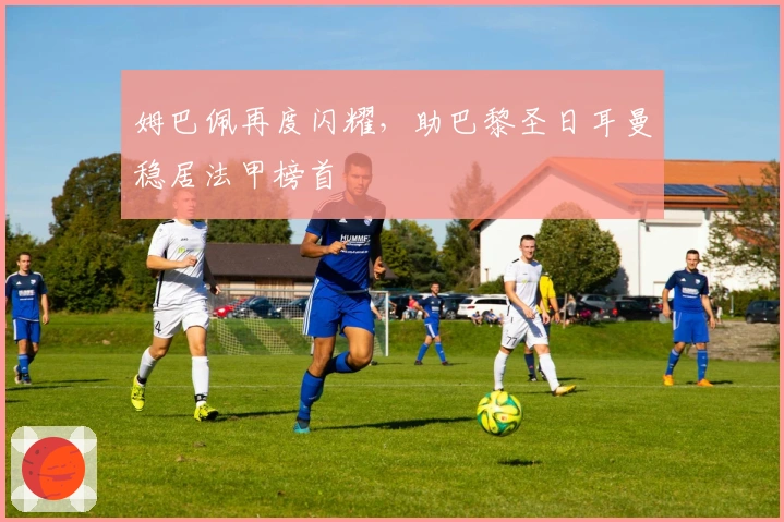 姆巴佩再度闪耀，助巴黎圣日耳曼稳居法甲榜首