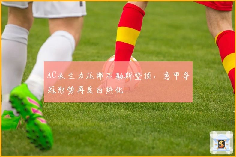 AC米兰力压那不勒斯登顶，意甲争冠形势再度白热化