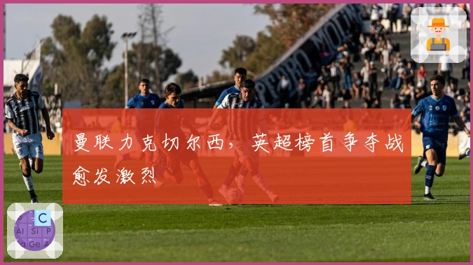 曼联力克切尔西，英超榜首争夺战愈发激烈