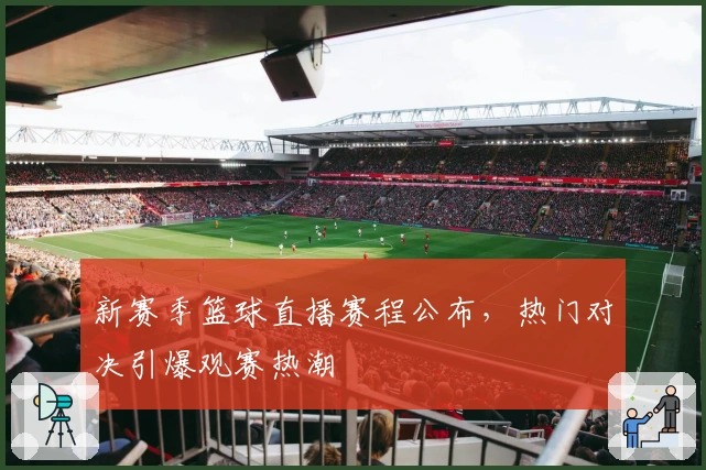 新赛季篮球直播赛程公布，热门对决引爆观赛热潮