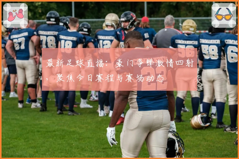 最新足球直播：豪门争锋激情四射，聚焦今日赛程与赛场动态