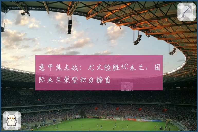 意甲焦点战：尤文险胜AC米兰，国际米兰荣登积分榜首
