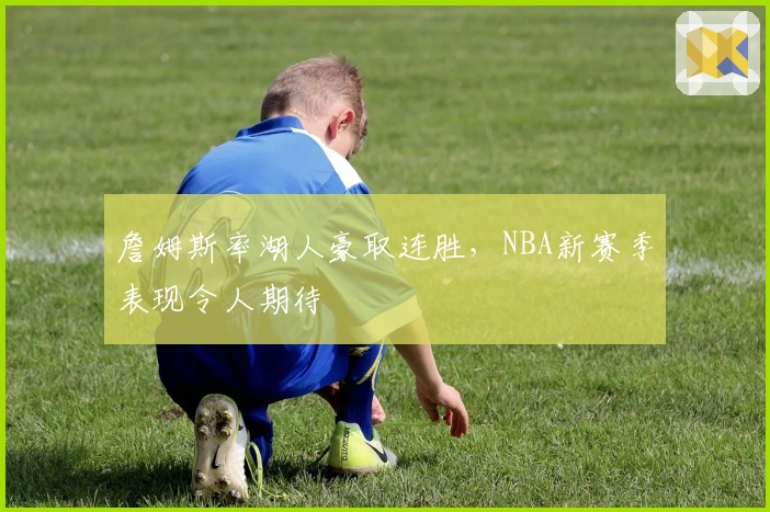 詹姆斯率湖人豪取连胜，NBA新赛季表现令人期待