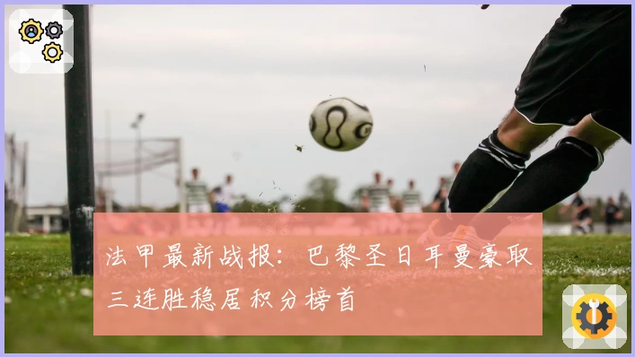 法甲最新战报：巴黎圣日耳曼豪取三连胜稳居积分榜首
