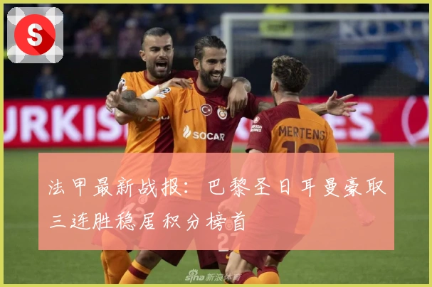 法甲最新战报：巴黎圣日耳曼豪取三连胜稳居积分榜首