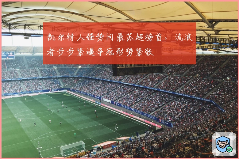 凯尔特人强势问鼎苏超榜首，流浪者步步紧逼争冠形势紧张