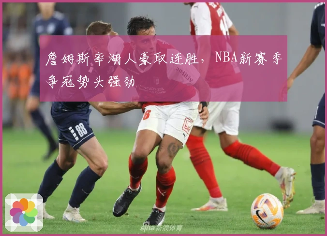 詹姆斯率湖人豪取连胜，NBA新赛季争冠势头强劲