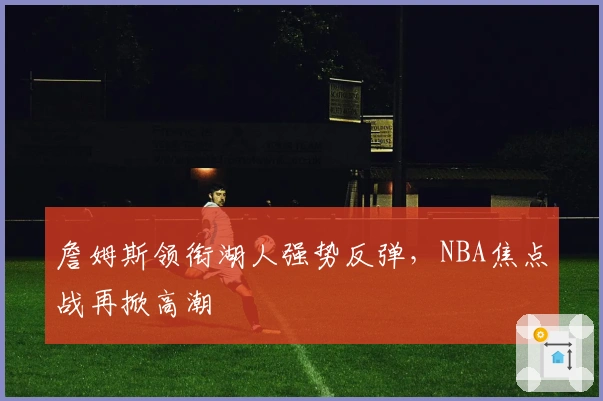 詹姆斯领衔湖人强势反弹，NBA焦点战再掀高潮