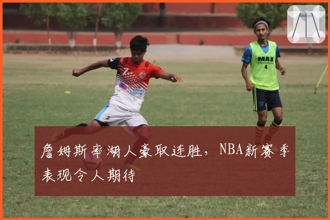 詹姆斯率湖人豪取连胜，NBA新赛季表现令人期待