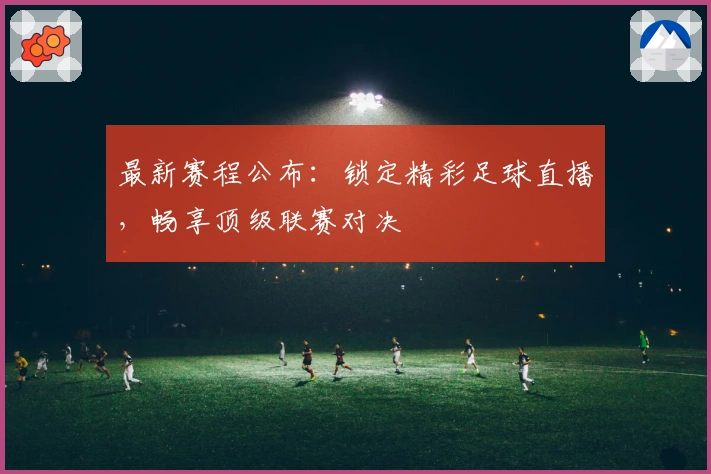 最新赛程公布：锁定精彩足球直播，畅享顶级联赛对决