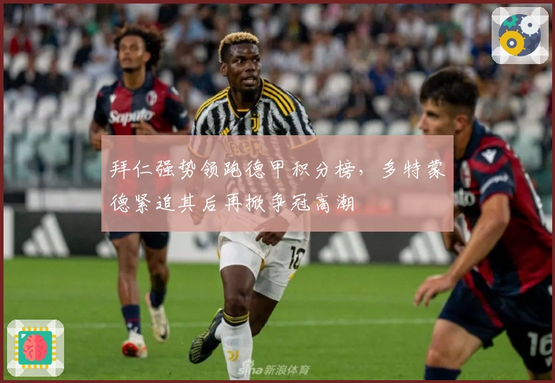 拜仁强势领跑德甲积分榜，多特蒙德紧追其后再掀争冠高潮