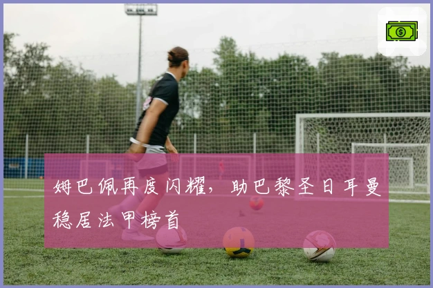 姆巴佩再度闪耀，助巴黎圣日耳曼稳居法甲榜首